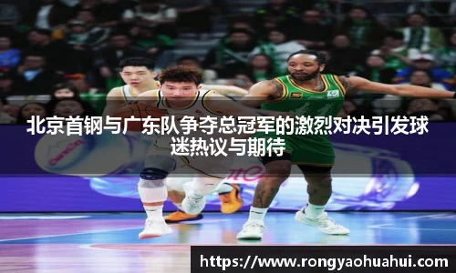 北京首钢与广东队争夺总冠军的激烈对决引发球迷热议与期待